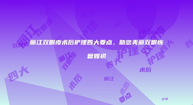 丽江双眼皮术后护理四大要点，助您美丽双眼恢复如初