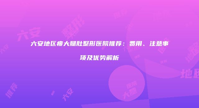 六安地区瘦大腿肚整形医院推荐：费用、注意事项及优势解析