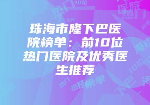 珠海市隆下巴医院榜单：前10位热门医院及优秀医生推荐