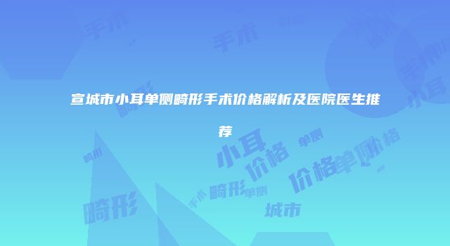 宣城市小耳单侧畸形手术价格解析及医院医生推荐