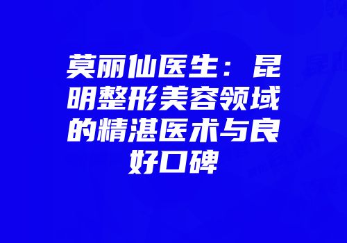 莫丽仙医生:昆明整形美容领域的精湛医术与良好口碑