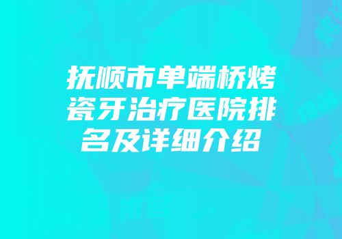 抚顺市单端桥烤瓷牙治疗医院排名及详细介绍