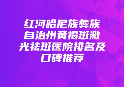 红河哈尼族彝族自治州黄褐斑激光祛斑医院排名及口碑推荐