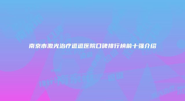 南京市激光治疗逗逗医院口碑排行榜前十强介绍