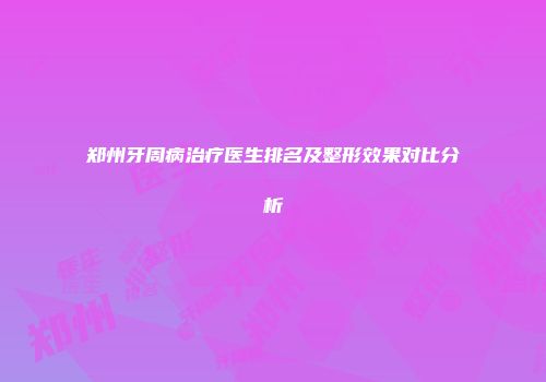 郑州牙周病治疗医生排名及整形效果对比分析