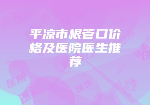 平凉市根管口价格及医院医生推荐