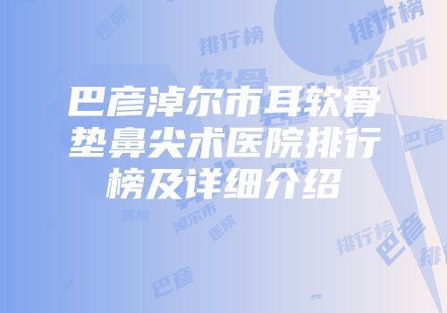 巴彦淖尔市耳软骨垫鼻尖术医院排行榜及详细介绍