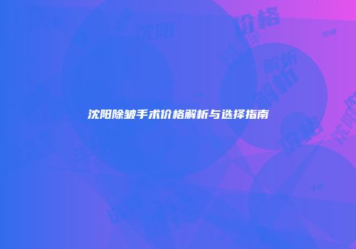 沈阳除皱手术价格解析与选择指南