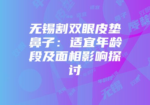 无锡割双眼皮垫鼻子：适宜年龄段及面相影响探讨
