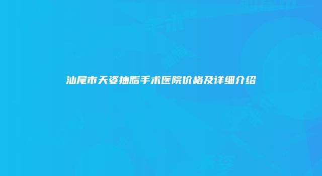汕尾市天姿抽脂手术医院价格及详细介绍