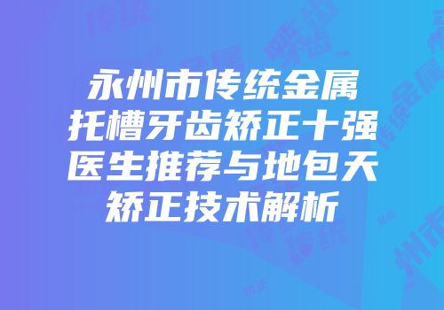 永州市传统金属托槽牙齿矫正十强医生推荐与地包天矫正技术解析