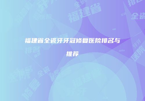 福建省全瓷牙牙冠修复医院排名与推荐