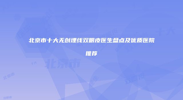 北京市十大无创埋线双眼皮医生盘点及优质医院推荐