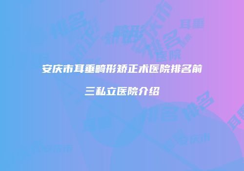 安庆市耳垂畸形矫正术医院排名前三私立医院介绍