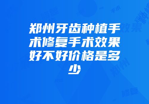 郑州牙齿种植手术修复手术效果好不好价格是多少