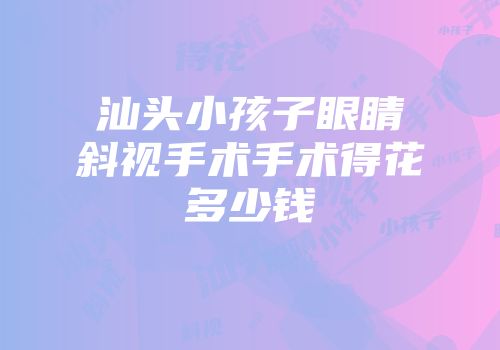 汕头小孩子眼睛斜视手术手术得花多少钱