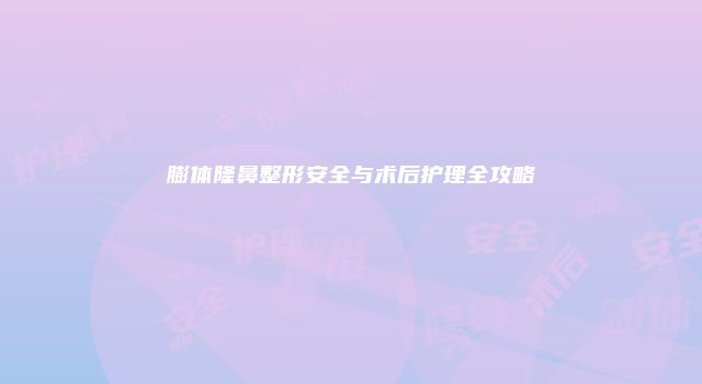 膨体隆鼻整形安全与术后护理全攻略