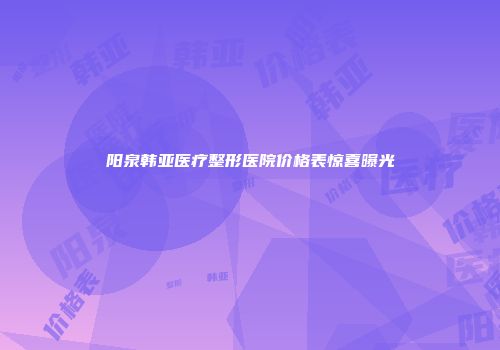 阳泉韩亚医疗整形医院价格表惊喜曝光