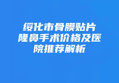 绥化市骨膜贴片隆鼻手术价格及医院推荐解析