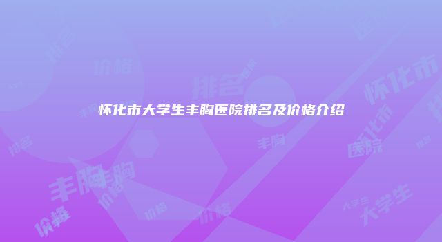 怀化市大学生丰胸医院排名及价格介绍