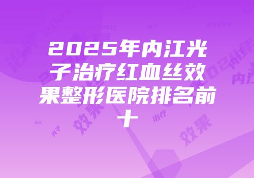 2025年内江光子治疗红血丝效果整形医院排名前十