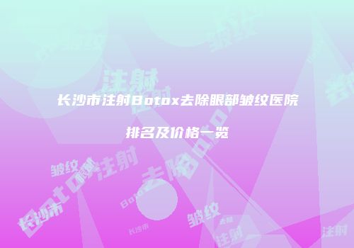 长沙市注射Botox去除眼部皱纹医院排名及价格一览