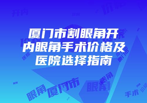 厦门市割眼角开内眼角手术价格及医院选择指南
