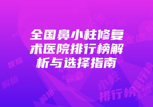 全国鼻小柱修复术医院排行榜解析与选择指南