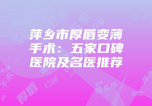 萍乡市厚唇变薄手术：五家口碑医院及名医推荐