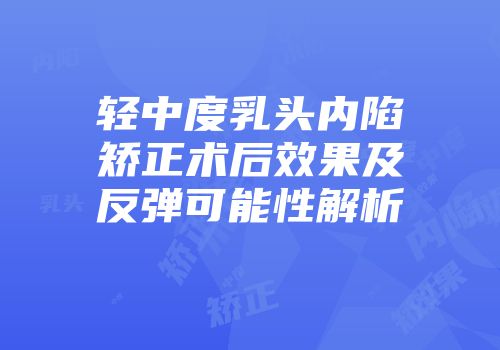 轻中度乳头内陷矫正术后效果及反弹可能性解析