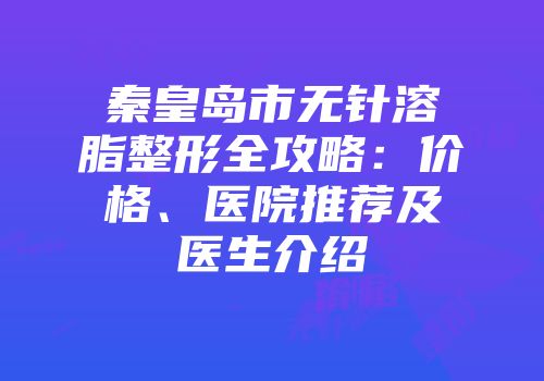 秦皇岛市无针溶脂整形全攻略：价格、医院推荐及医生介绍