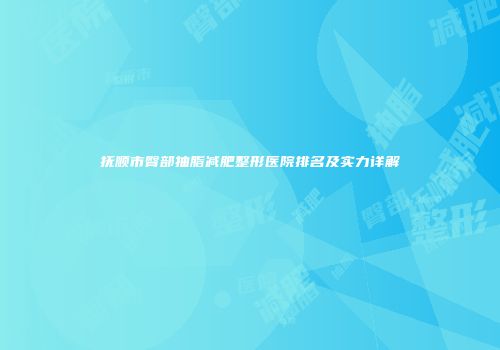 抚顺市臀部抽脂减肥整形医院排名及实力详解