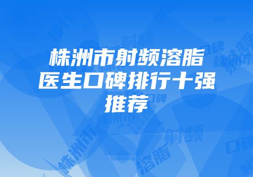 株洲市射频溶脂医生口碑排行十强推荐