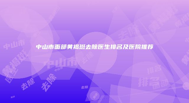 中山市面部黄褐斑去除医生排名及医院推荐