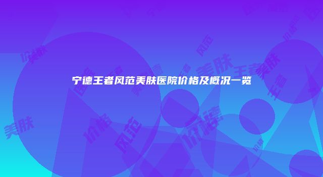 宁德王者风范美肤医院价格及概况一览