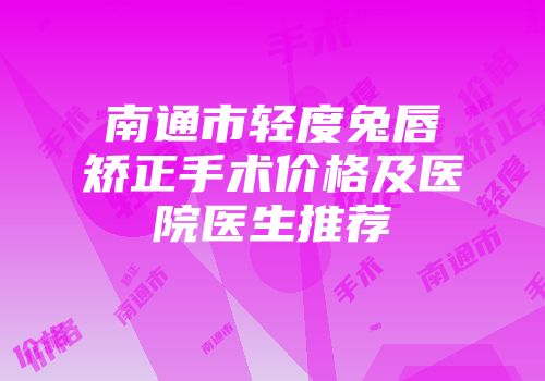 南通市轻度兔唇矫正手术价格及医院医生推荐