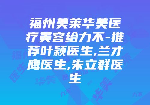 福州美莱华美医疗美容给力不-推荐叶颖医生,兰才鹰医生,朱立群医生