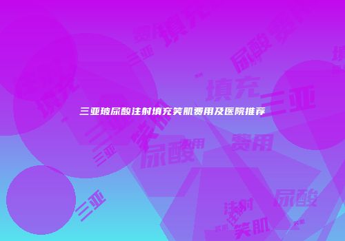 三亚玻尿酸注射填充笑肌费用及医院推荐