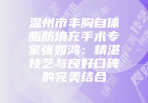 温州市丰胸自体脂肪填充手术专家张如鸿：精湛技艺与良好口碑的完美结合