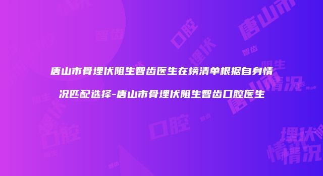 唐山市骨埋伏阻生智齿医生在榜清单根据自身情况匹配选择-唐山市骨埋伏阻生智齿口腔医生