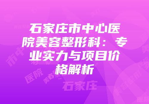 石家庄市中心医院美容整形科：专业实力与项目价格解析