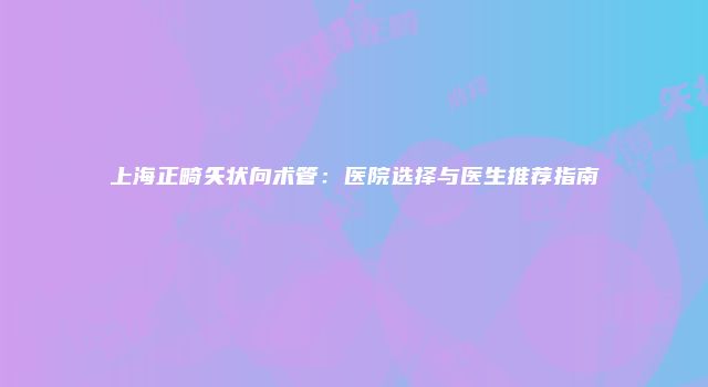 上海正畸矢状向术管：医院选择与医生推荐指南