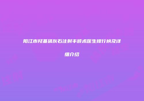 阳江市羟基磷灰石注射丰额术医生排行榜及详细介绍