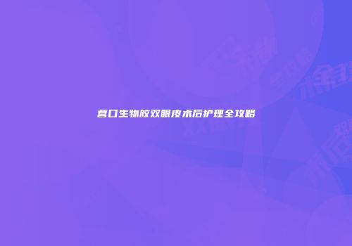 营口生物胶双眼皮术后护理全攻略