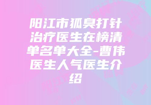 阳江市狐臭打针治疗医生在榜清单名单大全-曹伟医生人气医生介绍