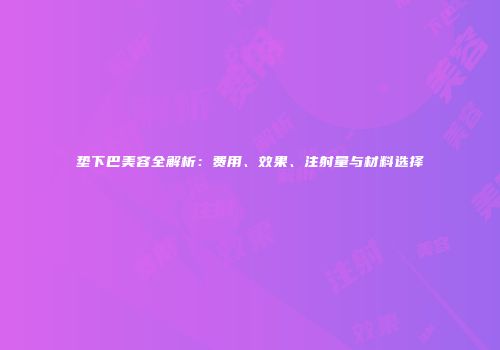 垫下巴美容全解析：费用、效果、注射量与材料选择