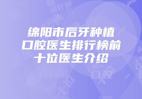 绵阳市后牙种植口腔医生排行榜前十位医生介绍