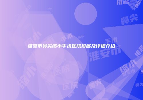 淮安市鼻尖缩小手术医院排名及详细介绍