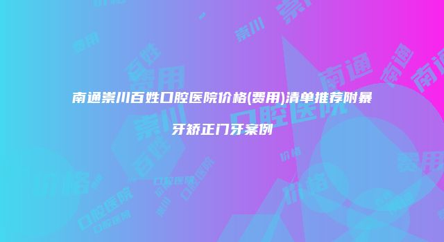 南通崇川百姓口腔医院价格(费用)清单推荐附暴牙矫正门牙案例