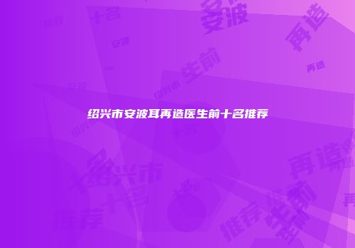 绍兴市安波耳再造医生前十名推荐